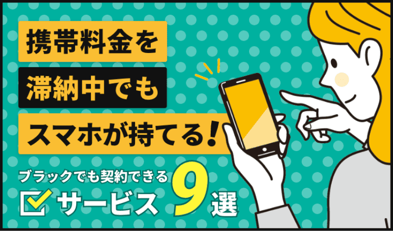 携帯料金を滞納中でも契約できるサービス9選!ブラックの原因や対処法についても解説